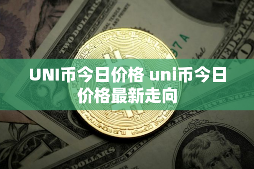 UNI币今日价格 uni币今日价格最新走向
