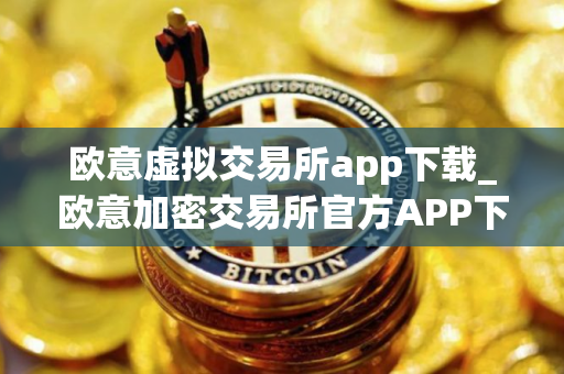 欧意虚拟交易所app下载_欧意加密交易所官方APP下载指南