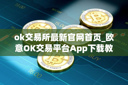 ok交易所最新官网首页_欧意OK交易平台App下载教程