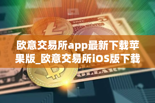 欧意交易所app最新下载苹果版_欧意交易所iOS版下载安装教程