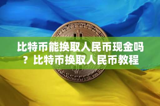 比特币能换取人民币现金吗？比特币换取人民币教程