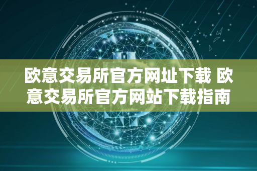 欧意交易所官方网址下载 欧意交易所官方网站下载指南