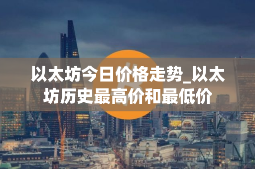 以太坊今日价格走势_以太坊历史最高价和最低价 以太坊今日价格走势_以太坊历史最高价和最低价