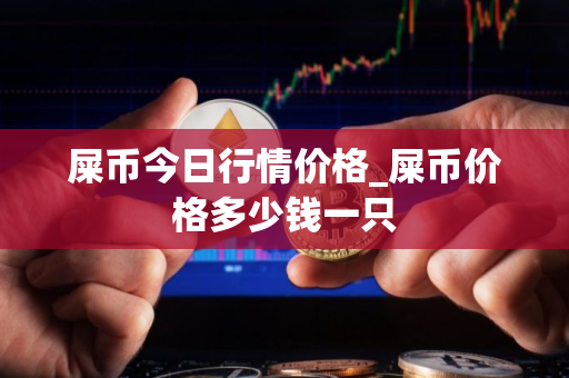 屎币今日行情价格_屎币价格多少钱一只