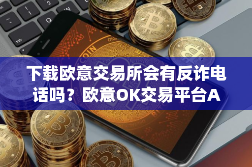 下载欧意交易所会有反诈电话吗？欧意OK交易平台App下载教程