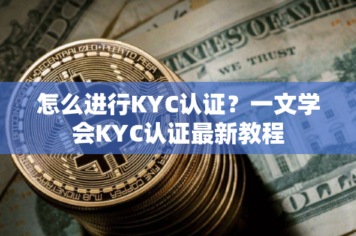 怎么进行KYC认证？一文学会KYC认证最新教程