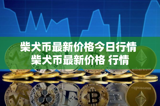 柴犬币最新价格今日行情 柴犬币最新价格 行情