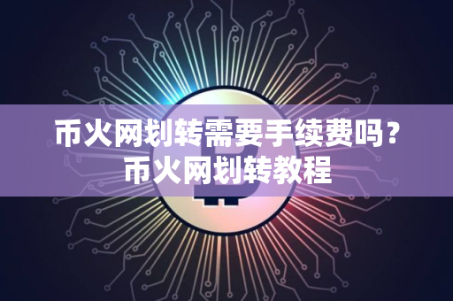 币火网划转需要手续费吗？币火网划转教程