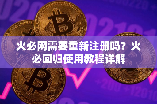 火必网需要重新注册吗？火必回归使用教程详解