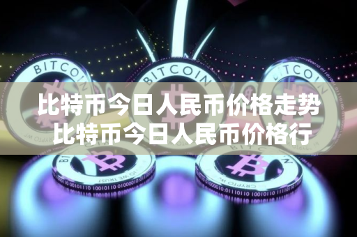 比特币今日人民币价格走势 比特币今日人民币价格行情