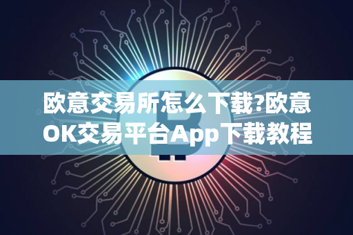 欧意交易所怎么下载?欧意OK交易平台App下载教程