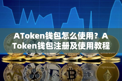 AToken钱包怎么使用？AToken钱包注册及使用教程