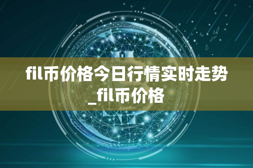 fil币价格今日行情实时走势_fil币价格