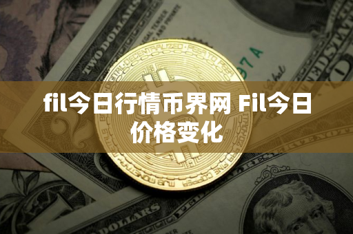 fil今日行情币界网 Fil今日价格变化