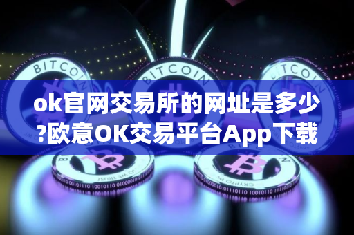 ok官网交易所的网址是多少?欧意OK交易平台App下载教程