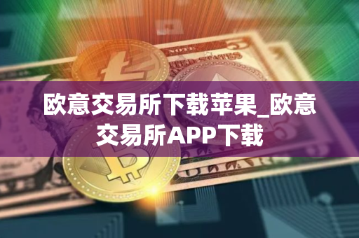 欧意交易所下载苹果_欧意交易所APP下载