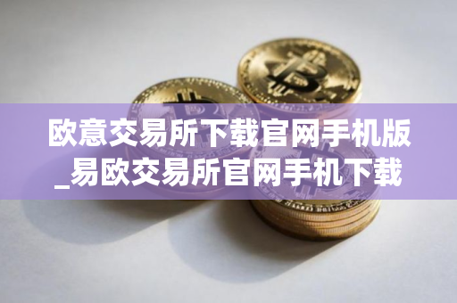 欧意交易所下载官网手机版_易欧交易所官网手机下载