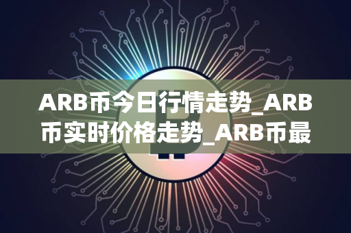ARB币今日行情走势_ARB币实时价格走势_ARB币最新价格
