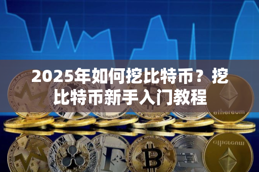 2025年如何挖比特币？挖比特币新手入门教程