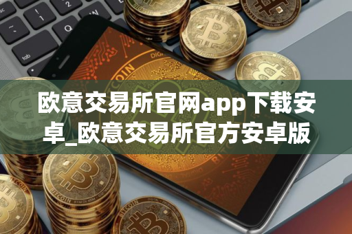 欧意交易所官网app下载安卓_欧意交易所官方安卓版下载 欧意交易所官网app下载安卓_欧意交易所官方安卓版下载
