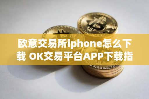 欧意交易所iphone怎么下载 OK交易平台APP下载指南