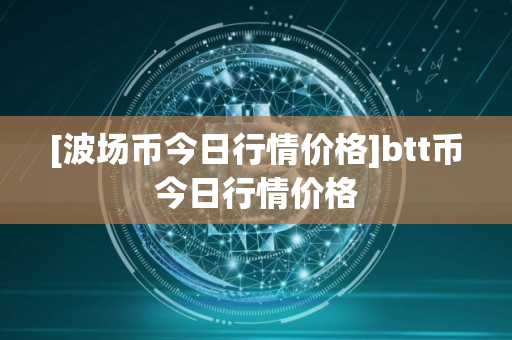[波场币今日行情价格]btt币今日行情价格