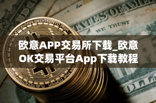 欧意APP交易所下载_欧意OK交易平台App下载教程