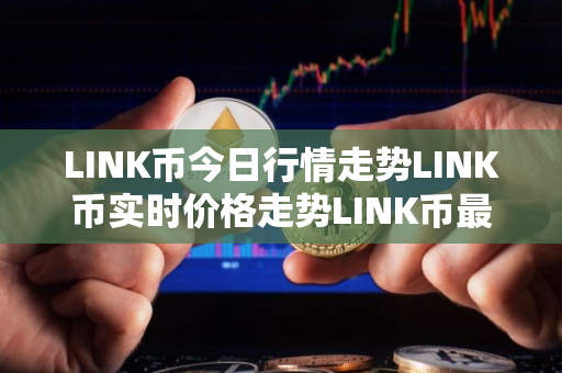 LINK币今日行情走势LINK币实时价格走势LINK币最新价格