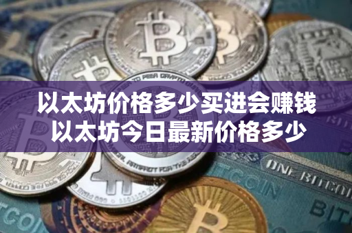 以太坊价格多少买进会赚钱 以太坊今日最新价格多少