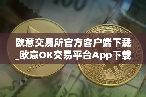 欧意交易所官方客户端下载_欧意OK交易平台App下载教程