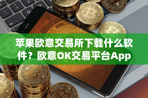苹果欧意交易所下载什么软件？欧意OK交易平台App下载教程