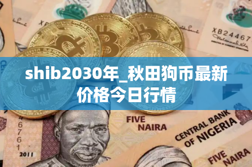 shib2030年_秋田狗币最新价格今日行情