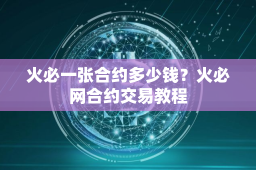 火必一张合约多少钱?火必网合约交易教程 火必一张合约多少钱?火必网合约交易教程