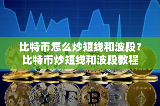 比特币怎么炒短线和波段?比特币炒短线和波段教程 比特币怎么炒短线和波段?比特币炒短线和波段教程