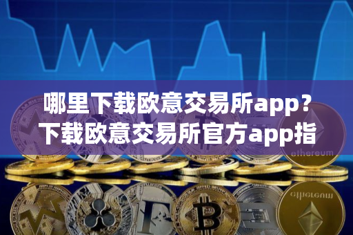 哪里下载欧意交易所app？下载欧意交易所官方app指南