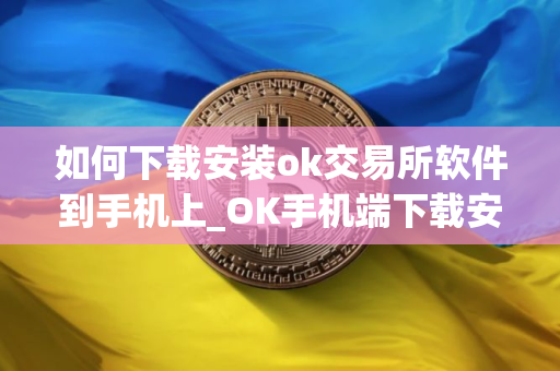 如何下载安装ok交易所软件到手机上_OK手机端下载安装指南