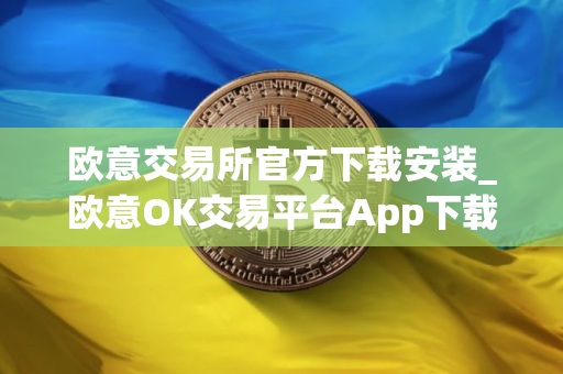 欧意交易所官方下载安装_欧意OK交易平台App下载教程