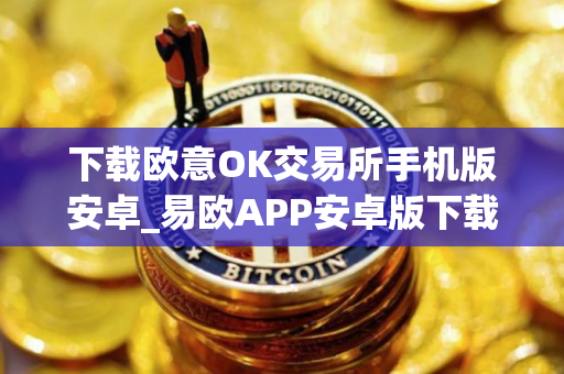 下载欧意OK交易所手机版安卓_易欧APP安卓版下载安装教程 下载欧意OK交易所手机版安卓_易欧APP安卓版下载安装教程