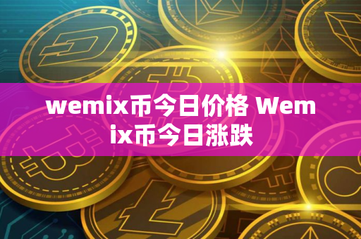 wemix币今日价格 Wemix币今日涨跌 wemix币今日价格 Wemix币今日涨跌