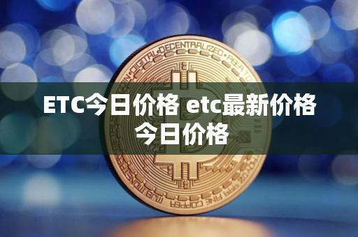 ETC今日价格 etc最新价格 今日价格 ETC今日价格 etc最新价格 今日价格