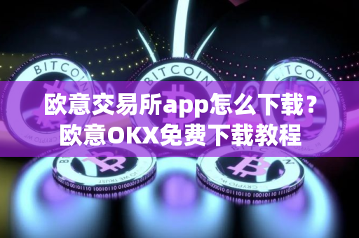 欧意交易所app怎么下载？欧意OKX免费下载教程