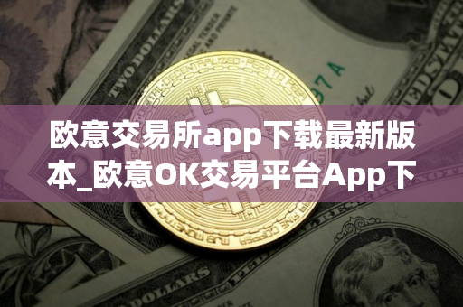 欧意交易所app下载最新版本_欧意OK交易平台App下载教程