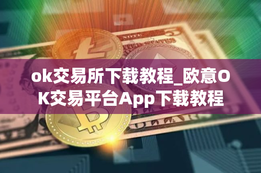 ok交易所下载教程_欧意OK交易平台App下载教程