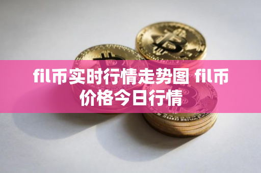 fil币实时行情走势图 fil币价格今日行情 fil币实时行情走势图 fil币价格今日行情