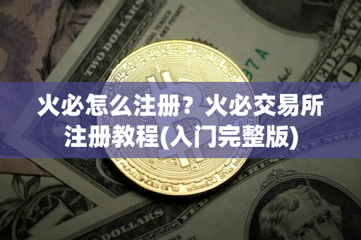 火必怎么注册？火必交易所注册教程(入门完整版)