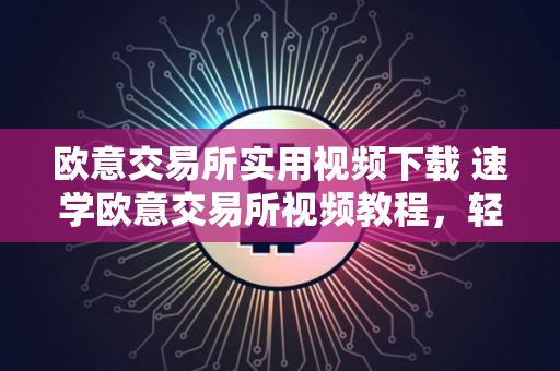 欧意交易所实用视频下载 速学欧意交易所视频教程，轻松下载使用