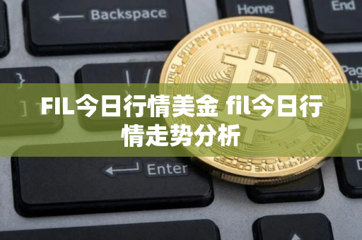 FIL今日行情美金 fil今日行情走势分析 FIL今日行情美金 fil今日行情走势分析