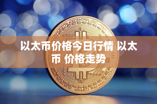 以太币价格今日行情 以太币 价格走势 以太币价格今日行情 以太币 价格走势