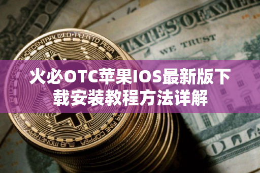 火必OTC苹果IOS最新版下载安装教程方法详解 火必OTC苹果IOS最新版下载安装教程方法详解