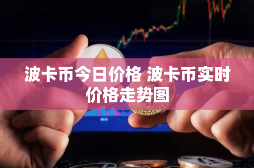 波卡币今日价格 波卡币实时价格走势图 波卡币今日价格 波卡币实时价格走势图
